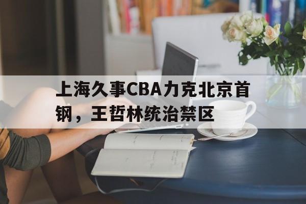包含上海久事CBA力克北京首钢，王哲林统治禁区的词条
